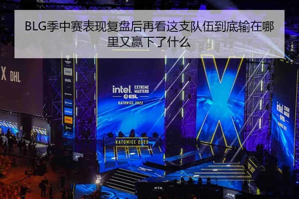 BLG季中赛表现复盘后再看这支队伍到底输在哪里又赢下了什么