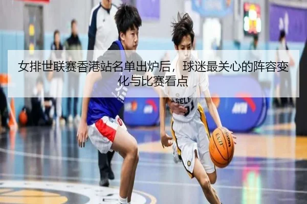 女排世联赛香港站名单出炉后，球迷最关心的阵容变化与比赛看点