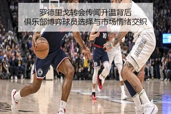 罗德里戈转会传闻升温背后 俱乐部博弈球员选择与市场情绪交织