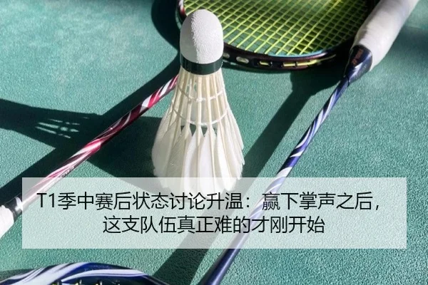 T1季中赛后状态讨论升温：赢下掌声之后，这支队伍真正难的才刚开始